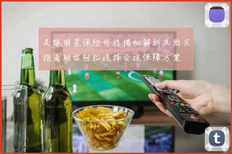 足球明星保险价格揭秘解析及购买指南助你轻松选择合适保障方案