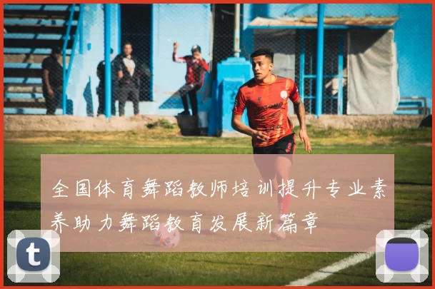 全国体育舞蹈教师培训提升专业素养助力舞蹈教育发展新篇章