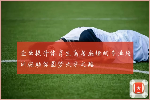 全面提升体育生高考成绩的专业培训班助你圆梦大学之路