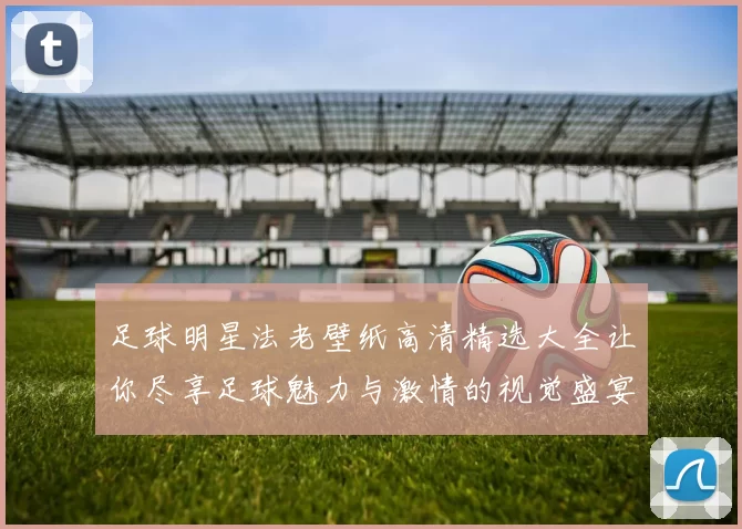 足球明星法老壁纸高清精选大全让你尽享足球魅力与激情的视觉盛宴