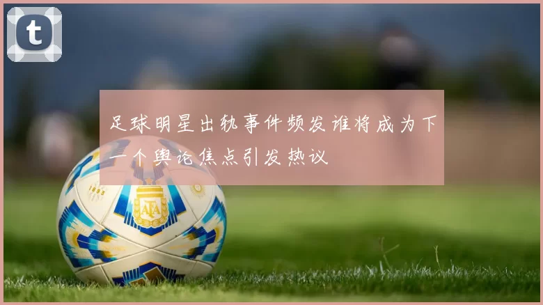 足球明星出轨事件频发谁将成为下一个舆论焦点引发热议