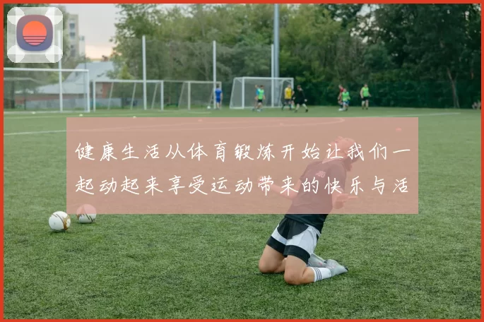 健康生活从体育锻炼开始让我们一起动起来享受运动带来的快乐与活力