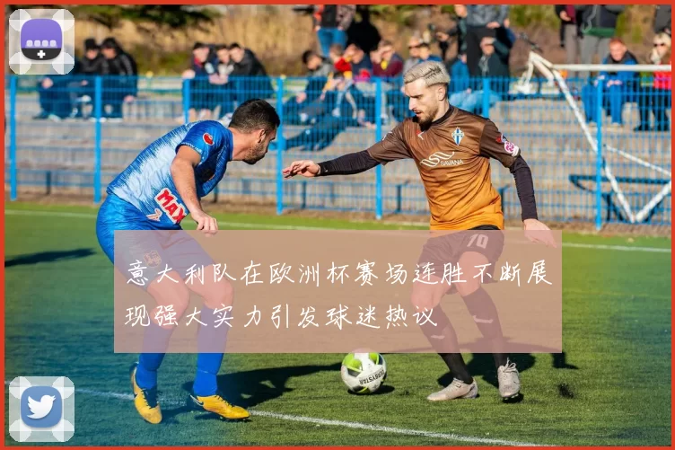意大利队在欧洲杯赛场连胜不断展现强大实力引发球迷热议