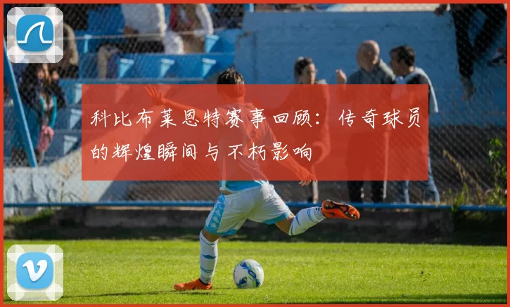 科比布莱恩特赛事回顾：传奇球员的辉煌瞬间与不朽影响