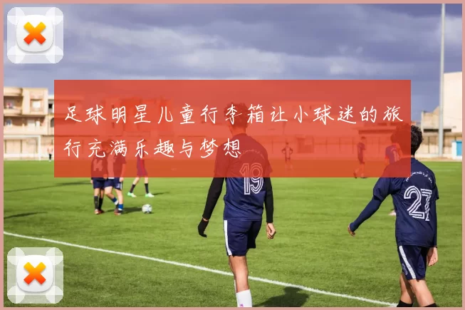 足球明星儿童行李箱让小球迷的旅行充满乐趣与梦想