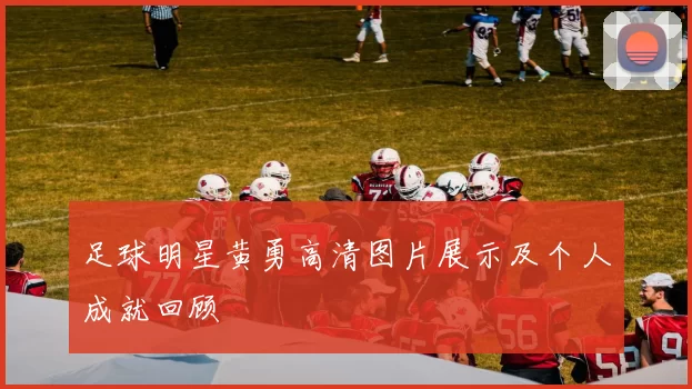 足球明星黄勇高清图片展示及个人成就回顾