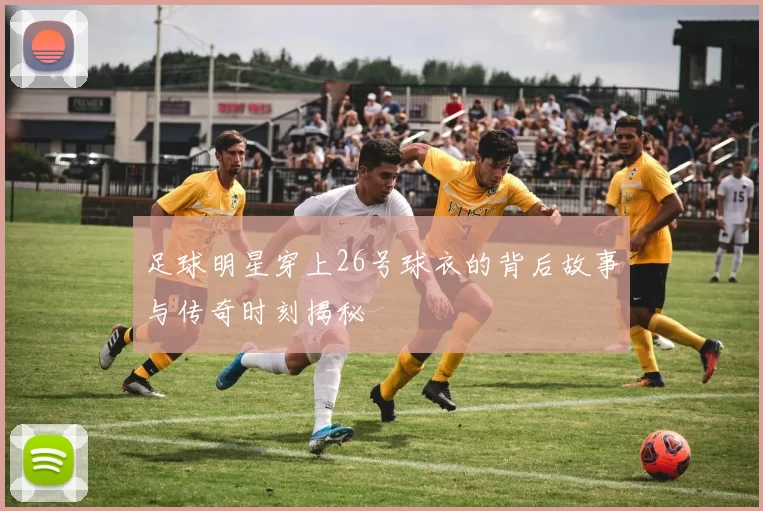 足球明星穿上26号球衣的背后故事与传奇时刻揭秘