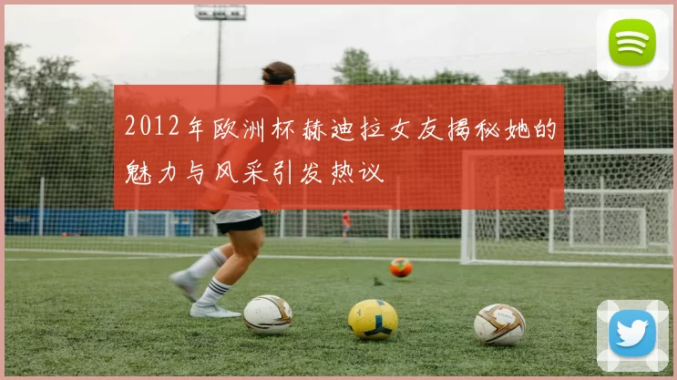 2012年欧洲杯赫迪拉女友揭秘她的魅力与风采引发热议
